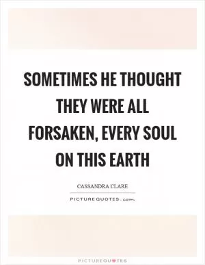Sometimes he thought they were all forsaken, every soul on this earth Picture Quote #1