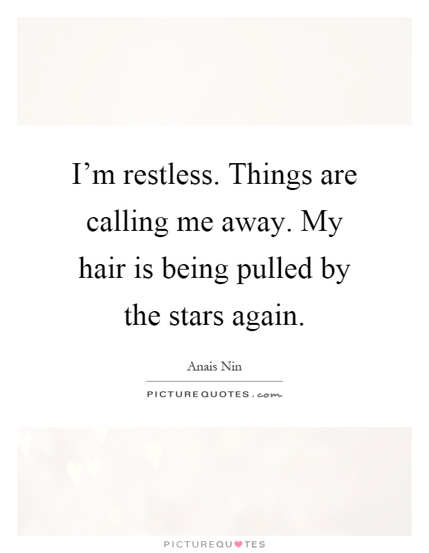 I'm restless. Things are calling me away. My hair is being pulled by the stars again Picture Quote #1