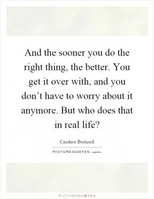 And the sooner you do the right thing, the better. You get it over with, and you don’t have to worry about it anymore. But who does that in real life? Picture Quote #1