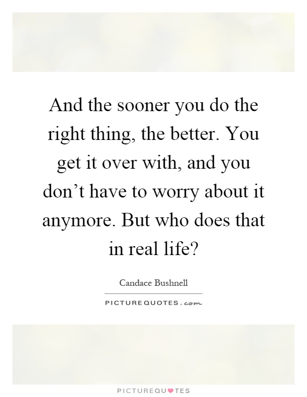 And the sooner you do the right thing, the better. You get it over with, and you don't have to worry about it anymore. But who does that in real life? Picture Quote #1
