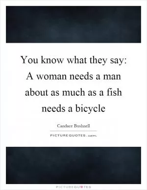 You know what they say: A woman needs a man about as much as a fish needs a bicycle Picture Quote #1