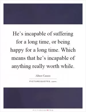 He’s incapable of suffering for a long time, or being happy for a long time. Which means that he’s incapable of anything really worth while Picture Quote #1
