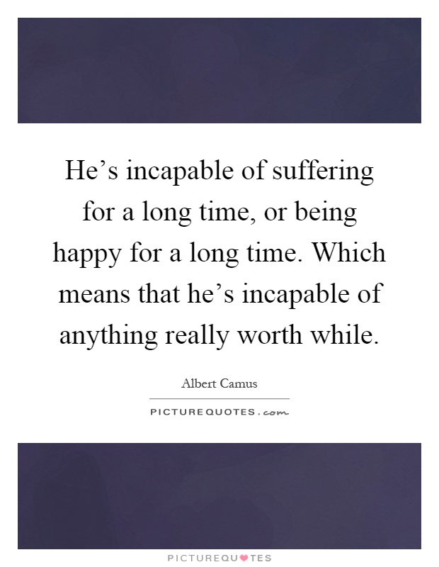 He's incapable of suffering for a long time, or being happy for a long time. Which means that he's incapable of anything really worth while Picture Quote #1