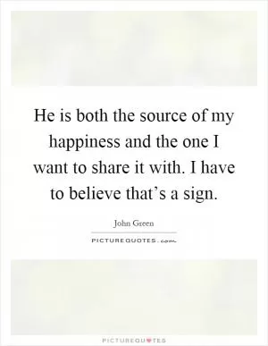 He is both the source of my happiness and the one I want to share it with. I have to believe that’s a sign Picture Quote #1