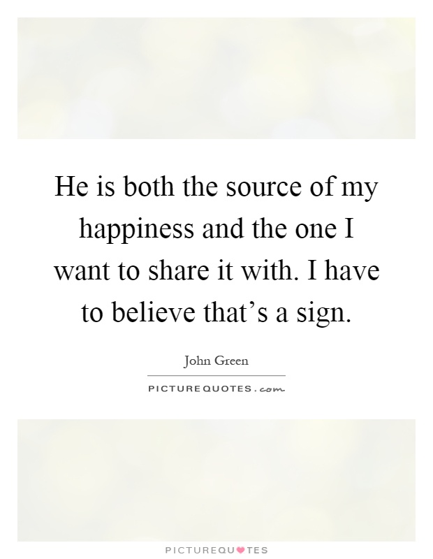 He is both the source of my happiness and the one I want to share it with. I have to believe that's a sign Picture Quote #1