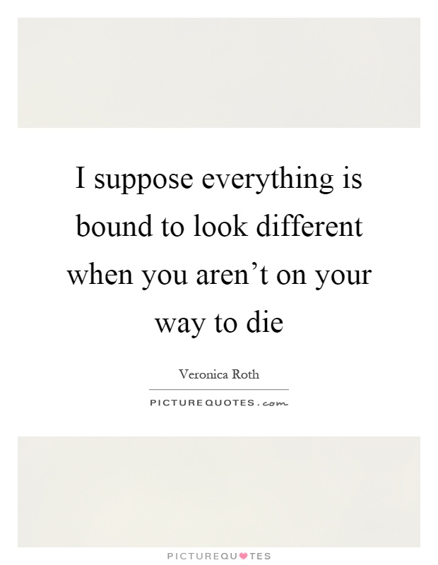 I suppose everything is bound to look different when you aren't on your way to die Picture Quote #1
