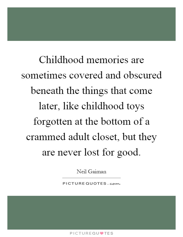 Childhood memories are sometimes covered and obscured beneath the things that come later, like childhood toys forgotten at the bottom of a crammed adult closet, but they are never lost for good Picture Quote #1