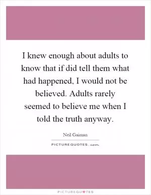 I knew enough about adults to know that if did tell them what had happened, I would not be believed. Adults rarely seemed to believe me when I told the truth anyway Picture Quote #1