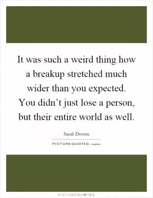 It was such a weird thing how a breakup stretched much wider than you expected. You didn’t just lose a person, but their entire world as well Picture Quote #1