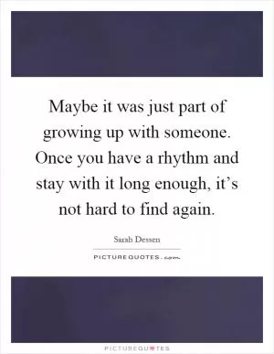 Maybe it was just part of growing up with someone. Once you have a rhythm and stay with it long enough, it’s not hard to find again Picture Quote #1