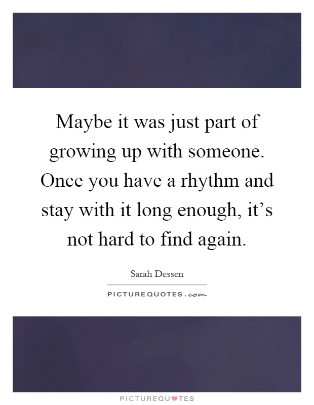 Maybe it was just part of growing up with someone. Once you have a rhythm and stay with it long enough, it's not hard to find again Picture Quote #1