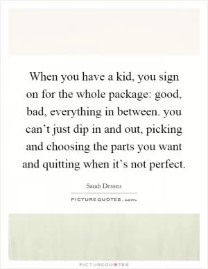 When you have a kid, you sign on for the whole package: good, bad, everything in between. you can’t just dip in and out, picking and choosing the parts you want and quitting when it’s not perfect Picture Quote #1
