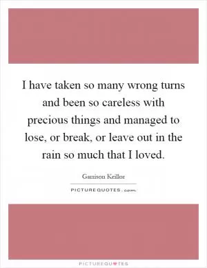 I have taken so many wrong turns and been so careless with precious things and managed to lose, or break, or leave out in the rain so much that I loved Picture Quote #1