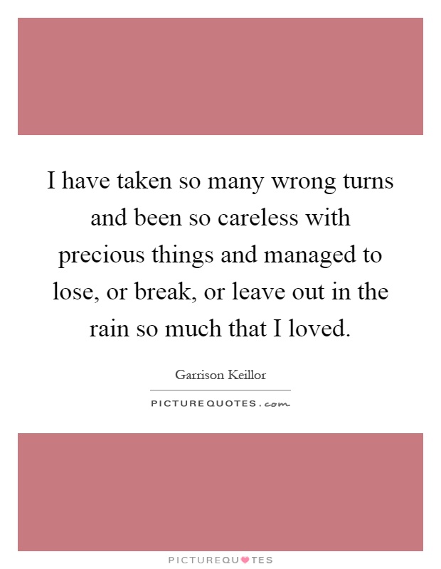 I have taken so many wrong turns and been so careless with precious things and managed to lose, or break, or leave out in the rain so much that I loved Picture Quote #1