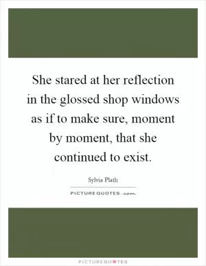 She stared at her reflection in the glossed shop windows as if to make sure, moment by moment, that she continued to exist Picture Quote #1