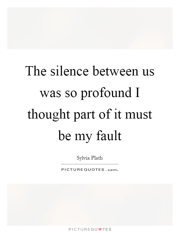 The silence between us was so profound I thought part of it must be my fault Picture Quote #1
