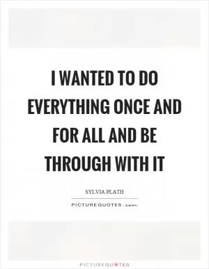 I wanted to do everything once and for all and be through with it Picture Quote #1