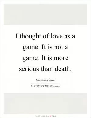 I thought of love as a game. It is not a game. It is more serious than death Picture Quote #1
