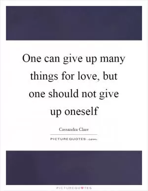 One can give up many things for love, but one should not give up oneself Picture Quote #1