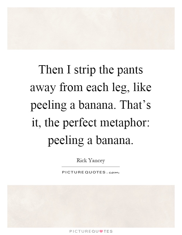 Then I strip the pants away from each leg, like peeling a banana. That's it, the perfect metaphor: peeling a banana Picture Quote #1