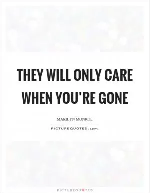 They will only care when you’re gone Picture Quote #1