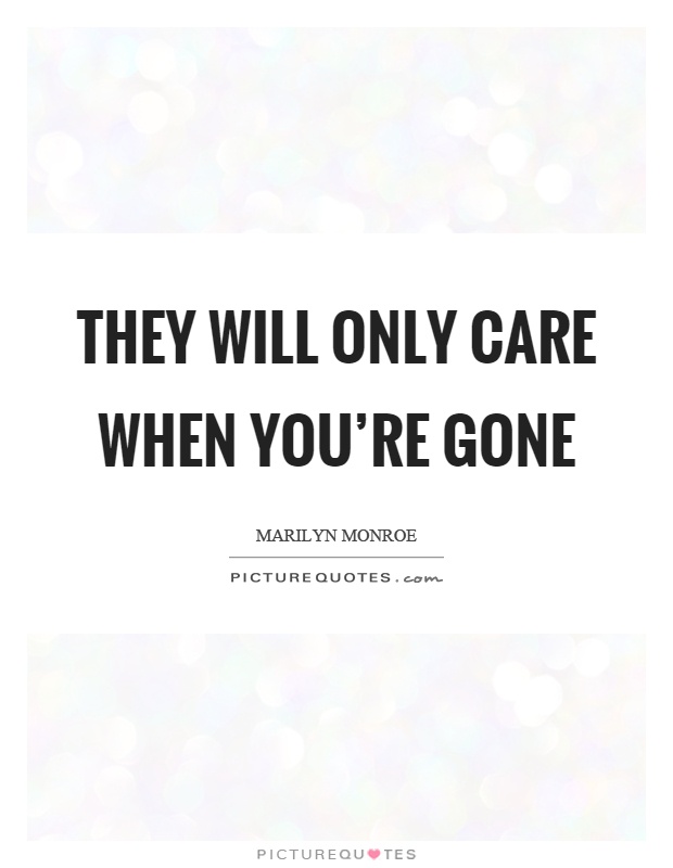 They will only care when you're gone Picture Quote #1