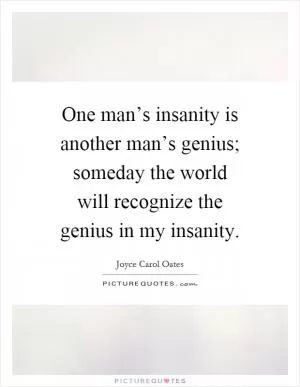One man’s insanity is another man’s genius; someday the world will recognize the genius in my insanity Picture Quote #1
