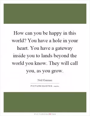 How can you be happy in this world? You have a hole in your heart. You have a gateway inside you to lands beyond the world you know. They will call you, as you grow Picture Quote #1