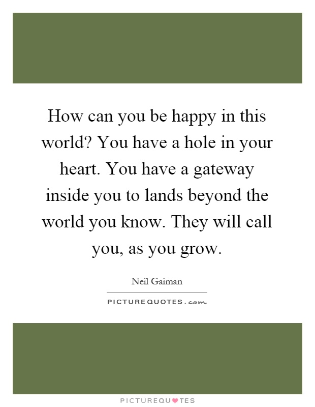 How can you be happy in this world? You have a hole in your heart. You have a gateway inside you to lands beyond the world you know. They will call you, as you grow Picture Quote #1