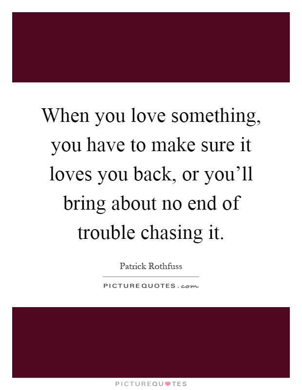 When you love something, you have to make sure it loves you back, or you'll bring about no end of trouble chasing it Picture Quote #1