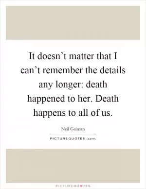 It doesn’t matter that I can’t remember the details any longer: death happened to her. Death happens to all of us Picture Quote #1