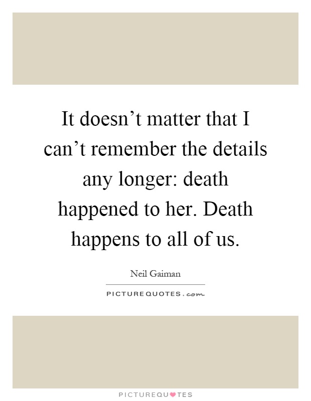 It doesn't matter that I can't remember the details any longer: death happened to her. Death happens to all of us Picture Quote #1