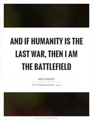 And if humanity is the last war, then I am the battlefield Picture Quote #1