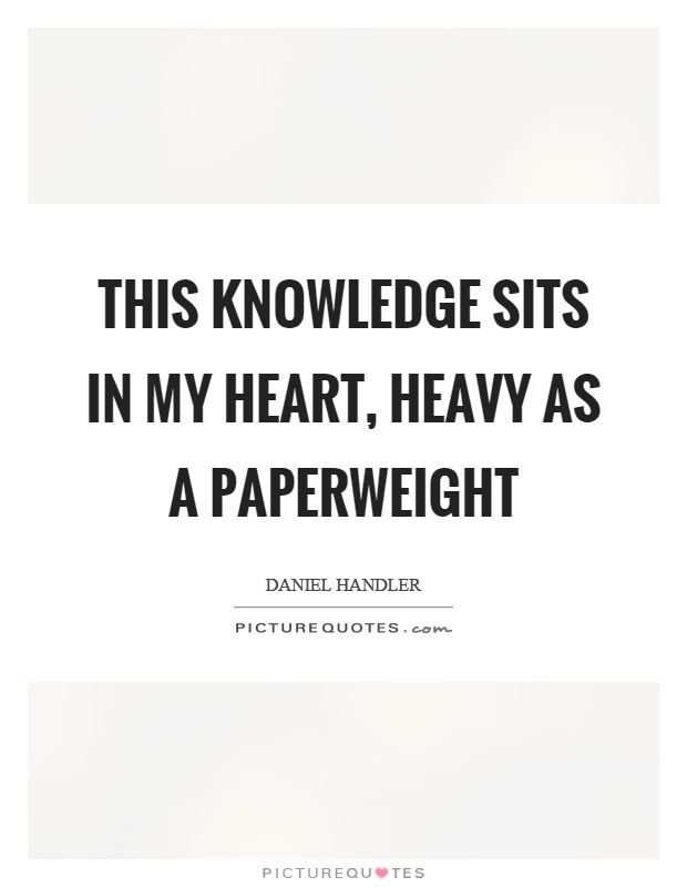 This knowledge sits in my heart, heavy as a paperweight Picture Quote #1