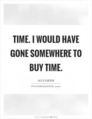 Time. I would have gone somewhere to buy time Picture Quote #1