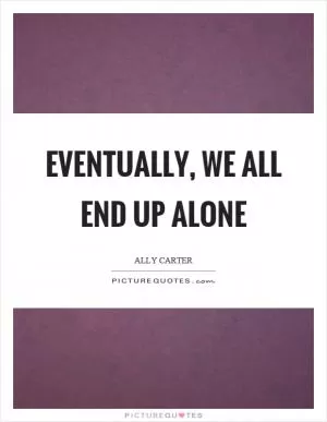 Eventually, we all end up alone Picture Quote #1