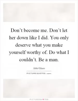 Don’t become me. Don’t let her down like I did. You only deserve what you make yourself worthy of. Do what I couldn’t. Be a man Picture Quote #1