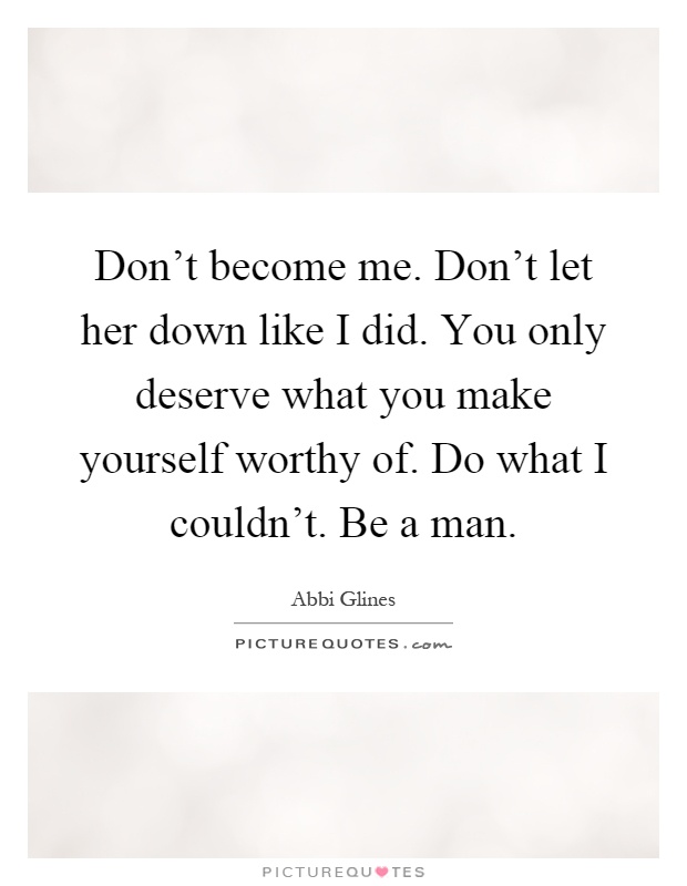 Don't become me. Don't let her down like I did. You only deserve what you make yourself worthy of. Do what I couldn't. Be a man Picture Quote #1