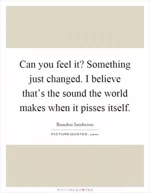 Can you feel it? Something just changed. I believe that’s the sound the world makes when it pisses itself Picture Quote #1