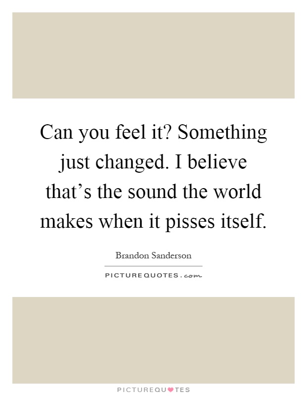 Can you feel it? Something just changed. I believe that's the sound the world makes when it pisses itself Picture Quote #1