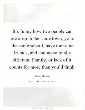It’s funny how two people can grow up in the same town, go to the same school, have the same friends, and end up so totally different. Family, or lack of it, counts for more than you’d think Picture Quote #1