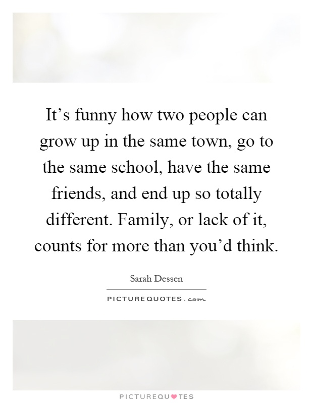 It's funny how two people can grow up in the same town, go to the same school, have the same friends, and end up so totally different. Family, or lack of it, counts for more than you'd think Picture Quote #1