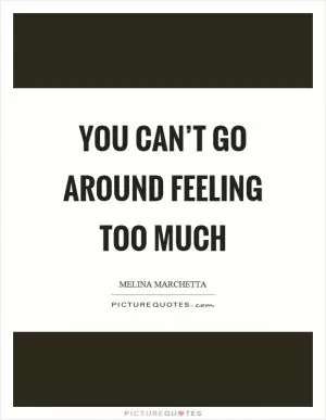 You can’t go around feeling too much Picture Quote #1
