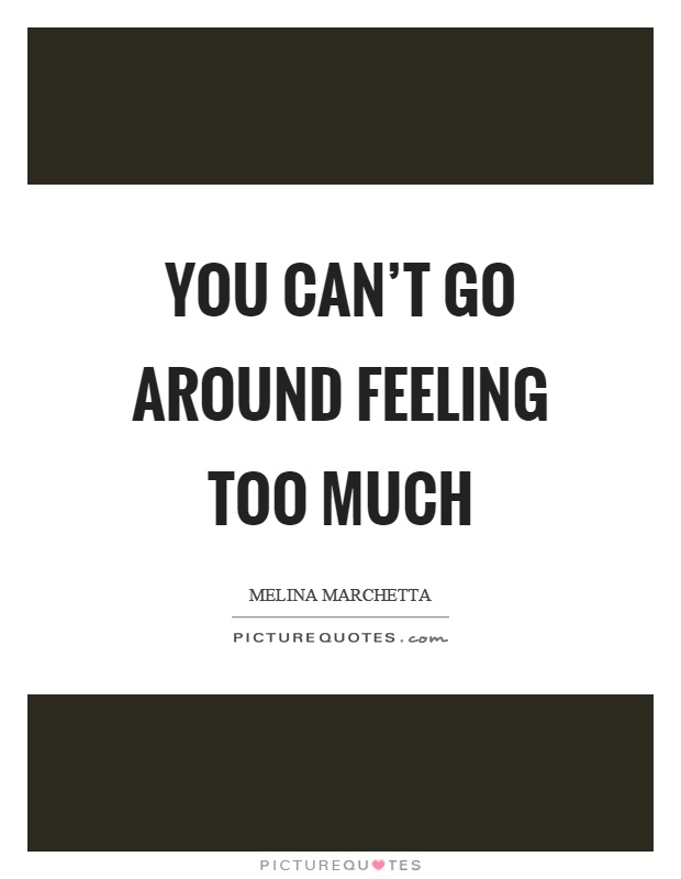 You can't go around feeling too much Picture Quote #1