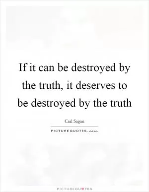 If it can be destroyed by the truth, it deserves to be destroyed by the truth Picture Quote #1