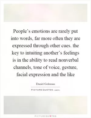 People’s emotions are rarely put into words, far more often they are expressed through other cues. the key to intuiting another’s feelings is in the ability to read nonverbal channels, tone of voice, gesture, facial expression and the like Picture Quote #1