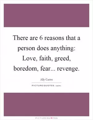 There are 6 reasons that a person does anything: Love, faith, greed, boredom, fear... revenge Picture Quote #1