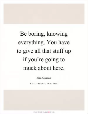 Be boring, knowing everything. You have to give all that stuff up if you’re going to muck about here Picture Quote #1