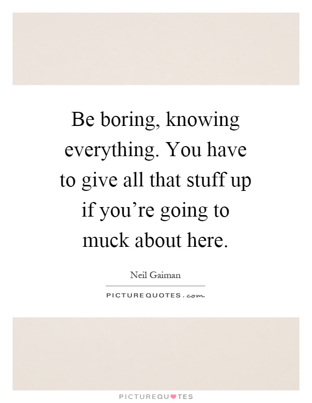 Be boring, knowing everything. You have to give all that stuff up if you're going to muck about here Picture Quote #1