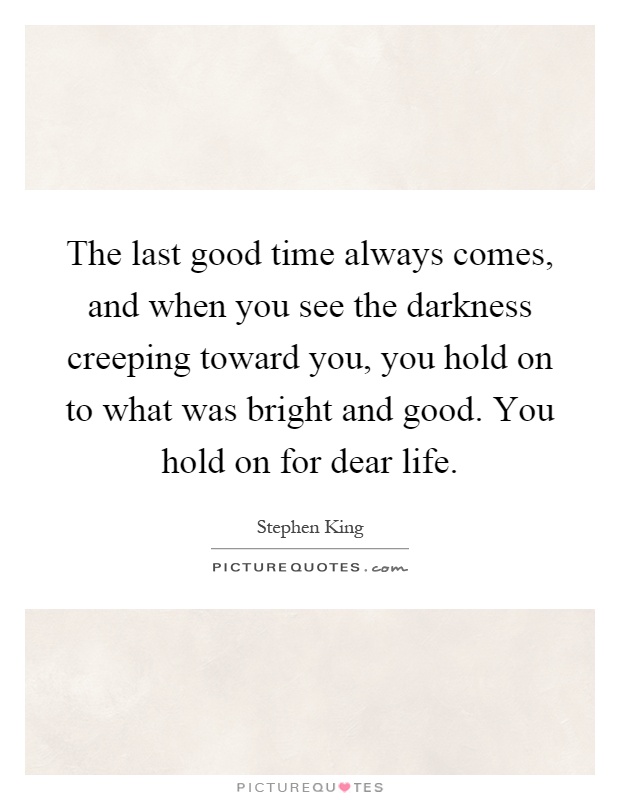 The last good time always comes, and when you see the darkness creeping toward you, you hold on to what was bright and good. You hold on for dear life Picture Quote #1